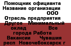 Помощник официанта › Название организации ­ Maximilian'S Brauerei, ООО › Отрасль предприятия ­ Другое › Минимальный оклад ­ 15 000 - Все города Работа » Вакансии   . Чувашия респ.,Новочебоксарск г.